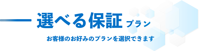 選べる保証プランお客様のお好みのプランを選択できます